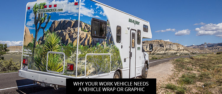 Why Your Work Vehicle Needs A Vehicle Wrap Or Graphic