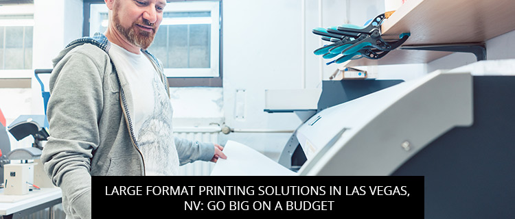 Large Format Printing Solutions In Las Vegas, NV: Go Big On A Budget