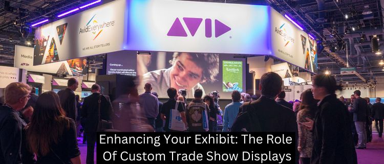 Enhancing Your Exhibit: The Role Of Custom Trade Show Displays