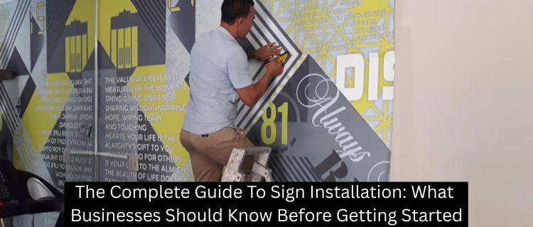 The Complete Guide To Sign Installation: What Businesses Should Know Before Getting Started
